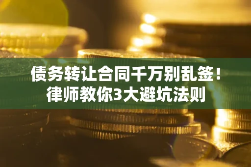 武汉债务转让合同千万别乱签！律师教你3大避坑法则